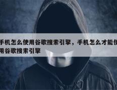 手机怎么使用谷歌搜索引擎，手机怎么才能使用谷歌搜索引擎