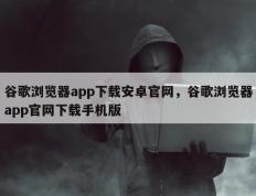 谷歌浏览器app下载安卓官网，谷歌浏览器app官网下载手机版