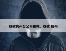 谷歌杭州分公司视频，谷歌 杭州