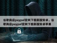 谷歌商店paypal官网下载新版安卓，谷歌商店paypal官网下载新版安卓苹果