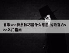 谷歌seo特点技巧是什么意思 谷歌官方seo入门指南