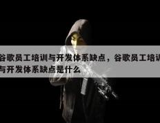 谷歌员工培训与开发体系缺点，谷歌员工培训与开发体系缺点是什么