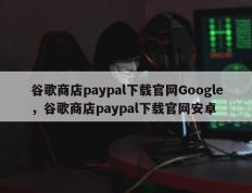 谷歌商店paypal下载官网Google，谷歌商店paypal下载官网安卓