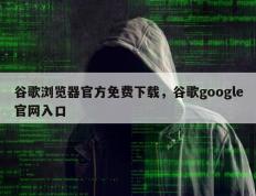 谷歌浏览器官方免费下载，谷歌google官网入口