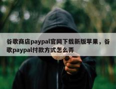 谷歌商店paypal官网下载新版苹果，谷歌paypal付款方式怎么弄