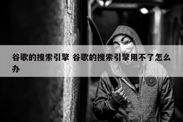 谷歌的搜索引擎 谷歌的搜索引擎用不了怎么办