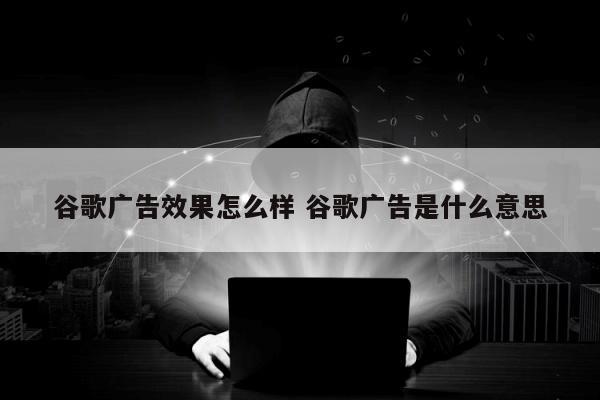 谷歌广告效果怎么样 谷歌广告是什么意思