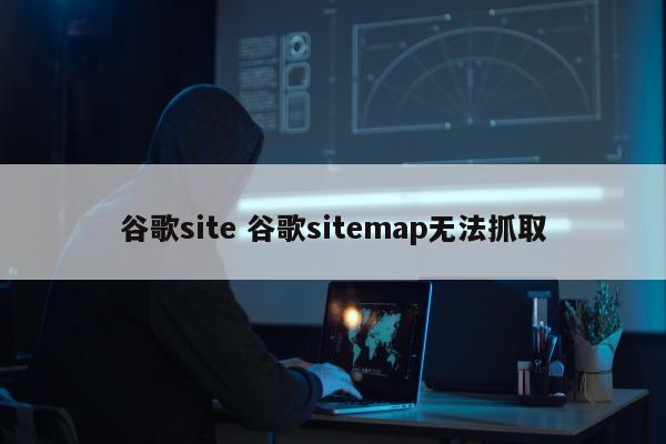 谷歌site 谷歌sitemap无法抓取