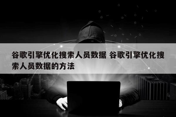 谷歌引擎优化搜索人员数据 谷歌引擎优化搜索人员数据的方法