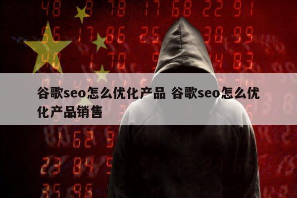 谷歌seo怎么优化产品 谷歌seo怎么优化产品销售