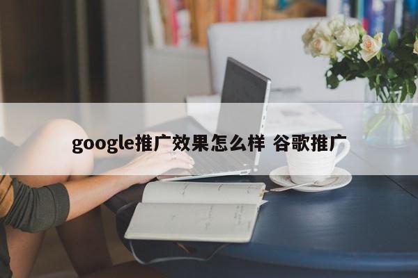 google推广效果怎么样 谷歌推广