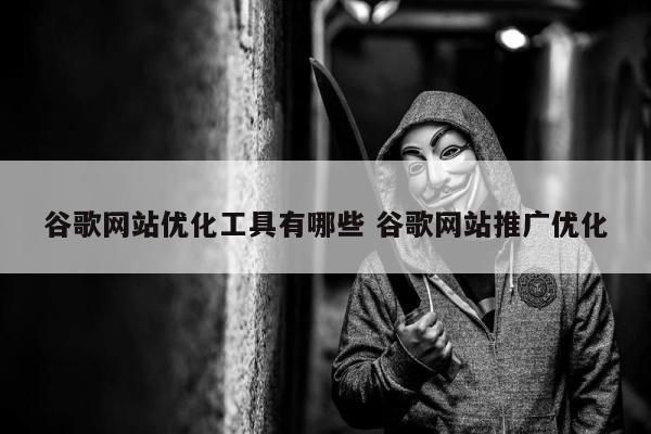 谷歌网站优化工具有哪些 谷歌网站推广优化