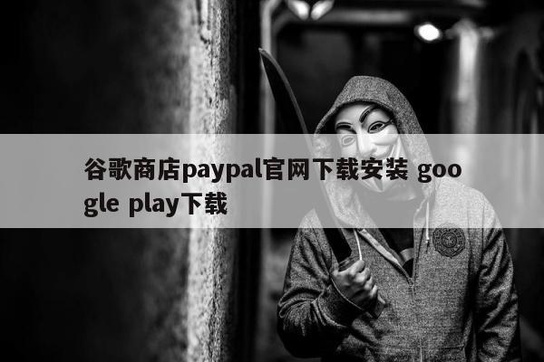 谷歌商店paypal官网下载安装 google play下载