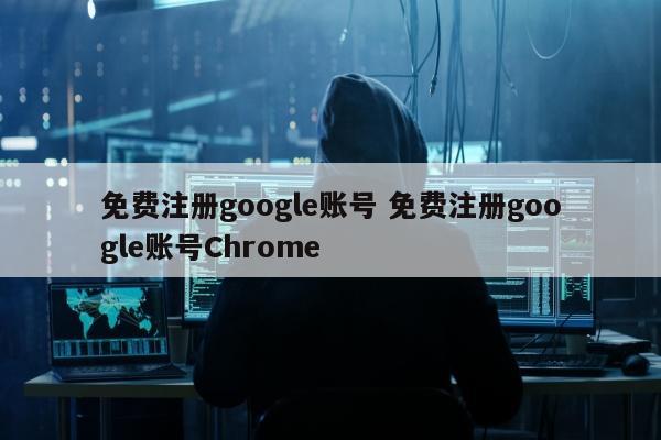 免费注册google账号 免费注册google账号Chrome