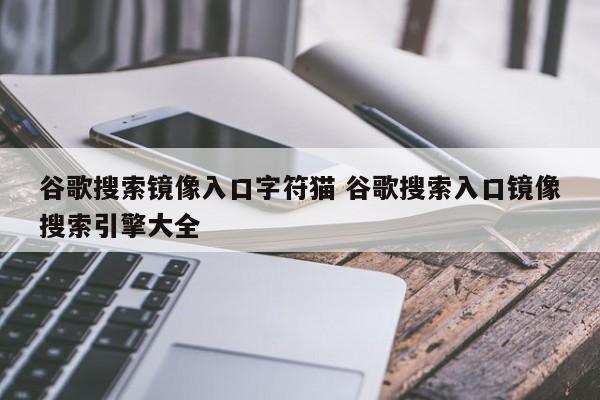 谷歌搜索镜像入口字符猫 谷歌搜索入口镜像搜索引擎大全