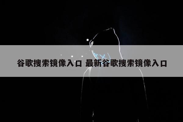 谷歌搜索镜像入口 最新谷歌搜索镜像入口