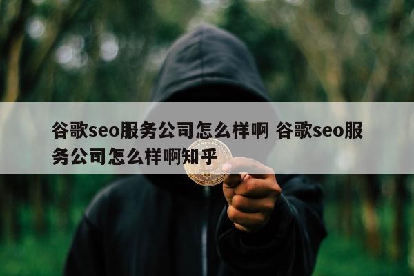 谷歌seo服务公司怎么样啊 谷歌seo服务公司怎么样啊知乎