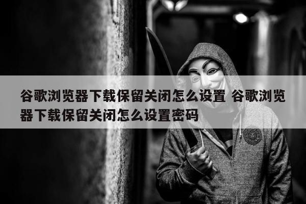 谷歌浏览器下载保留关闭怎么设置 谷歌浏览器下载保留关闭怎么设置密码