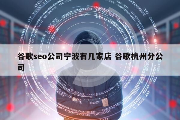 谷歌seo公司宁波有几家店 谷歌杭州分公司