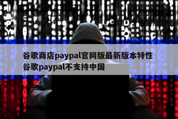 谷歌商店paypal官网版最新版本特性 谷歌paypal不支持中国