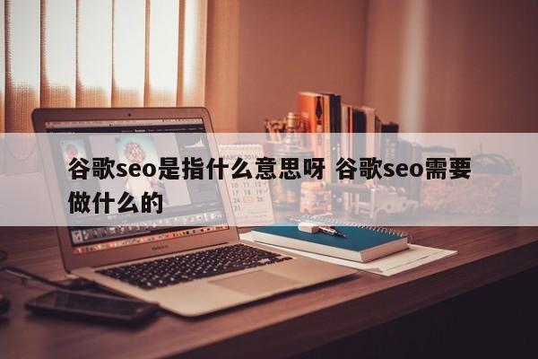 谷歌seo是指什么意思呀 谷歌seo需要做什么的