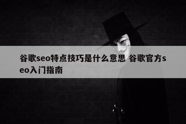 谷歌seo特点技巧是什么意思 谷歌官方seo入门指南