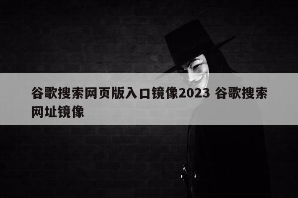 谷歌搜索网页版入口镜像2023 谷歌搜索网址镜像