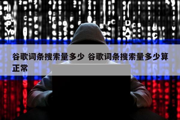 谷歌词条搜索量多少 谷歌词条搜索量多少算正常