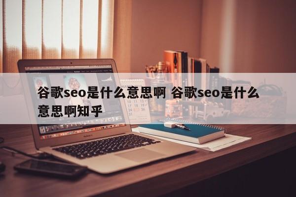 谷歌seo是什么意思啊 谷歌seo是什么意思啊知乎