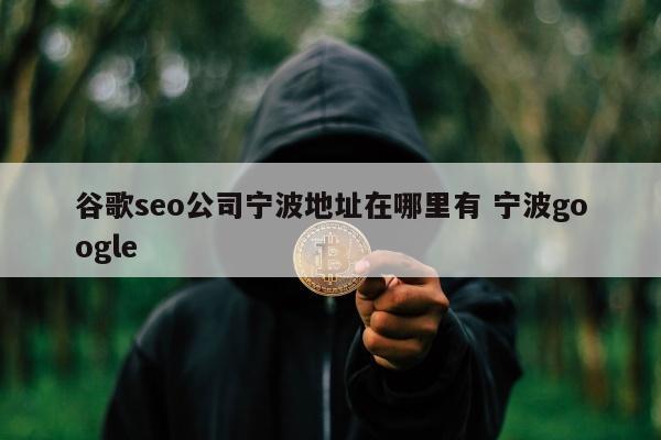 谷歌seo公司宁波地址在哪里有 宁波google