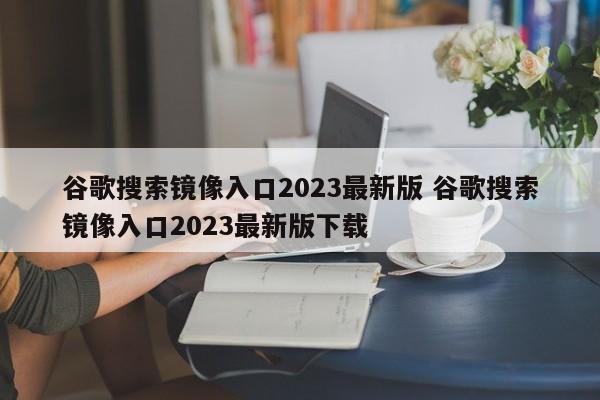 谷歌搜索镜像入口2023最新版 谷歌搜索镜像入口2023最新版下载