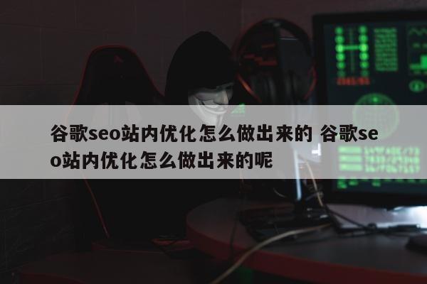 谷歌seo站内优化怎么做出来的 谷歌seo站内优化怎么做出来的呢