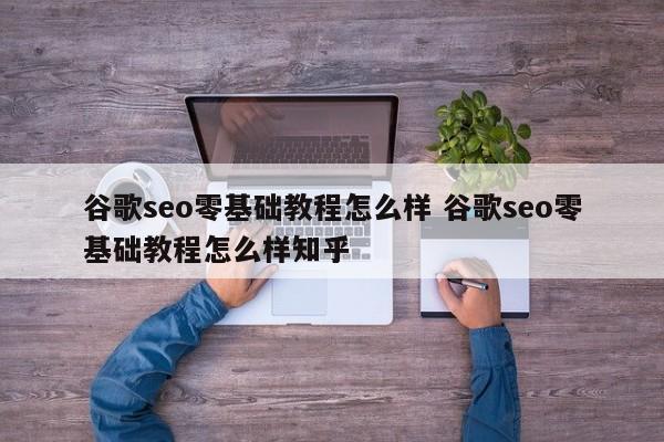 谷歌seo零基础教程怎么样 谷歌seo零基础教程怎么样知乎