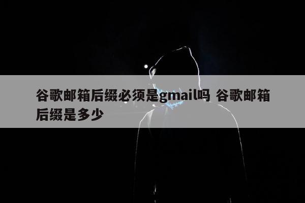 谷歌邮箱后缀必须是gmail吗 谷歌邮箱后缀是多少