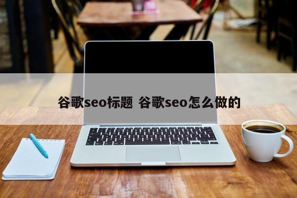 谷歌seo标题 谷歌seo怎么做的