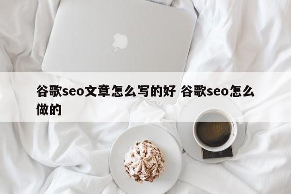 谷歌seo文章怎么写的好 谷歌seo怎么做的