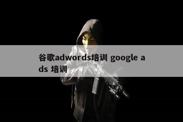 谷歌adwords培训 google ads 培训