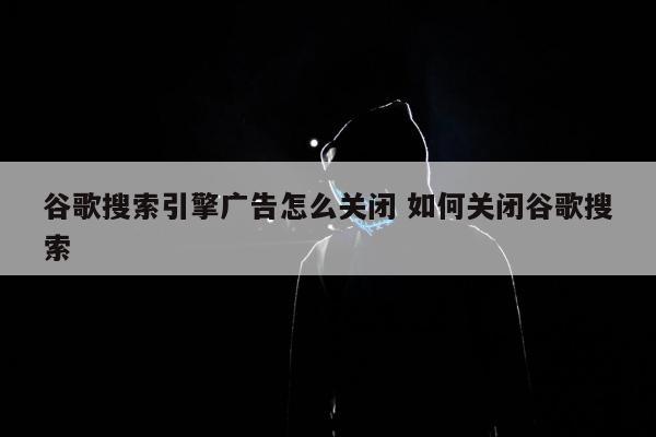 谷歌搜索引擎广告怎么关闭 如何关闭谷歌搜索