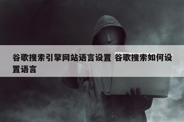 谷歌搜索引擎网站语言设置 谷歌搜索如何设置语言