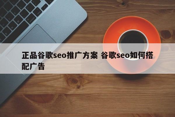 正品谷歌seo推广方案 谷歌seo如何搭配广告