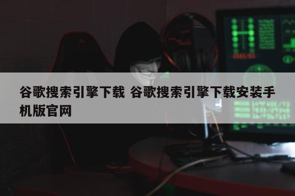 谷歌搜索引擎下载 谷歌搜索引擎下载安装手机版官网