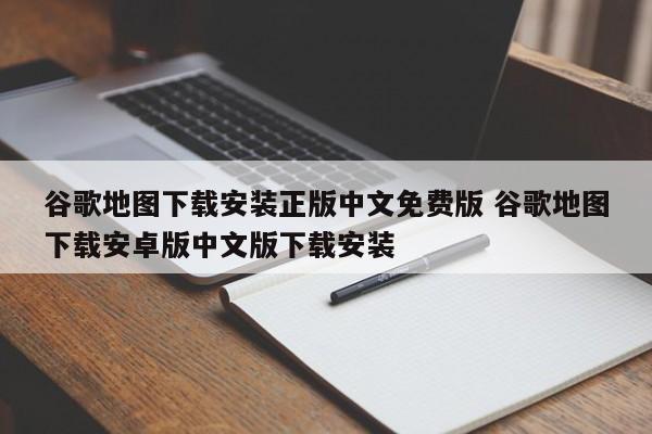 谷歌地图下载安装正版中文免费版 谷歌地图下载安卓版中文版下载安装