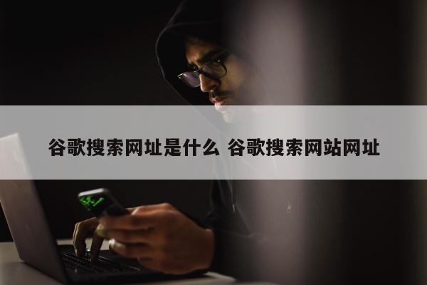 谷歌搜索网址是什么 谷歌搜索网站网址