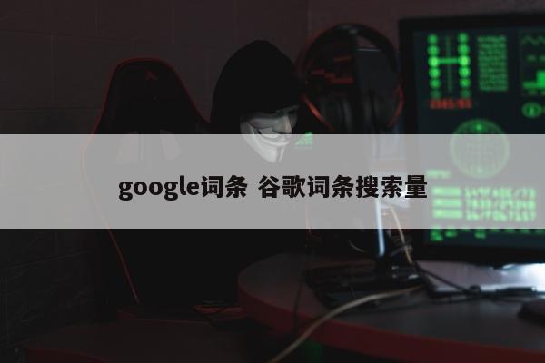 google词条 谷歌词条搜索量