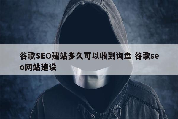 谷歌SEO建站多久可以收到询盘 谷歌seo网站建设