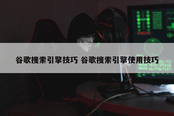 谷歌搜索引擎技巧 谷歌搜索引擎使用技巧