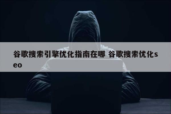 谷歌搜索引擎优化指南在哪 谷歌搜索优化seo