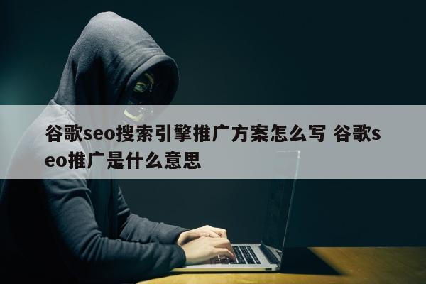 谷歌seo搜索引擎推广方案怎么写 谷歌seo推广是什么意思