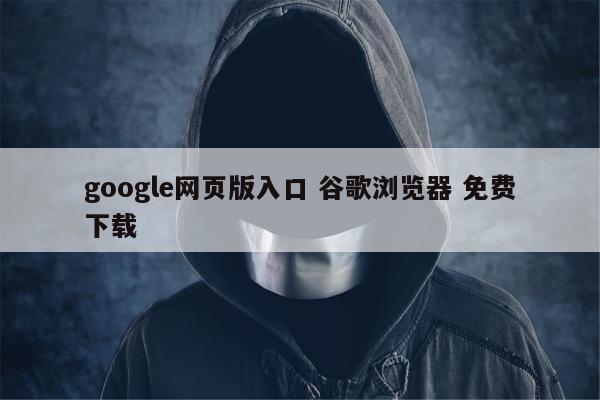 google网页版入口 谷歌浏览器 免费下载