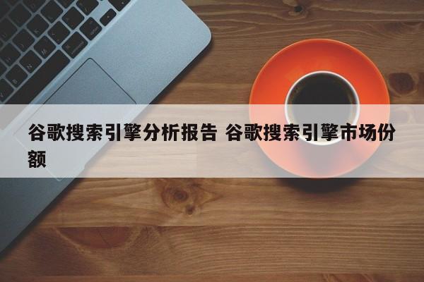 谷歌搜索引擎分析报告 谷歌搜索引擎市场份额